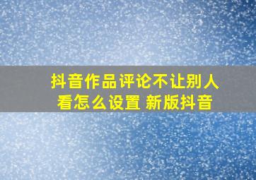 抖音作品评论不让别人看怎么设置 新版抖音